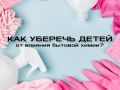 Как защитить детей от небезопасной бытовой химии: мифы и реальность
